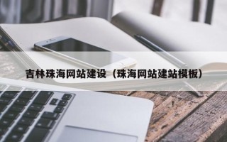 和县吉林珠海网站建设（珠海网站建站模板）