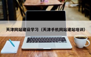 和县天津网站建设学习（天津手机网站建站培训）