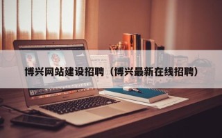 和县博兴网站建设招聘（博兴最新在线招聘）