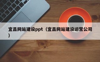 和县宜昌网站建设ppt（宜昌网站建设运营公司）