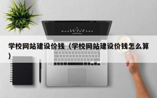 和县学校网站建设价钱（学校网站建设价钱怎么算）