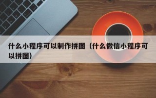和县什么小程序可以制作拼图（什么微信小程序可以拼图）