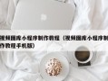和县视频图库小程序制作教程（视频图库小程序制作教程手机版）