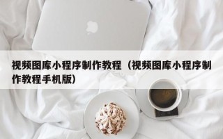 和县视频图库小程序制作教程（视频图库小程序制作教程手机版）