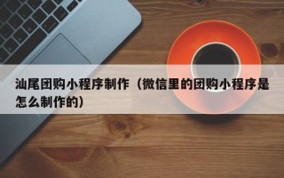 和县汕尾团购小程序制作（微信里的团购小程序是怎么制作的）
